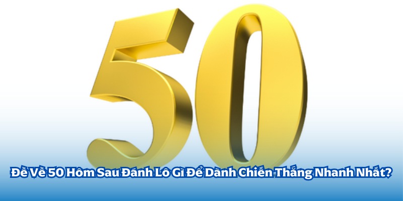 Đề Về 50 Hôm Sau Đánh Lô Gì